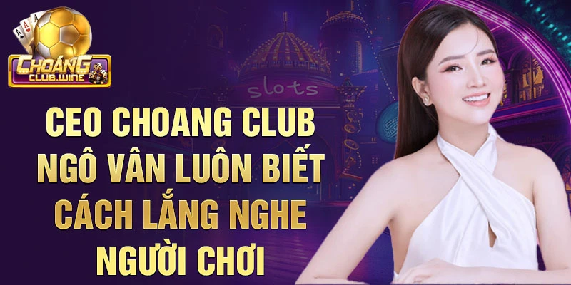 CEO choang club Ngô Vân luôn biết cách lắng nghe người chơi