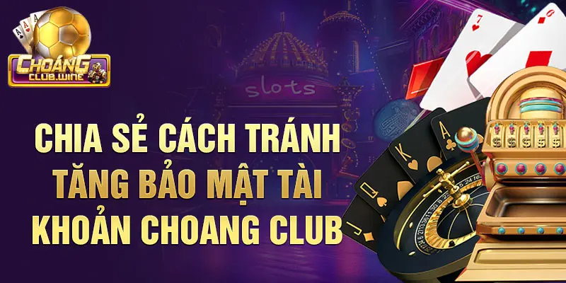 Chia sẻ cách tránh tăng bảo mật tài khoản Choangclub