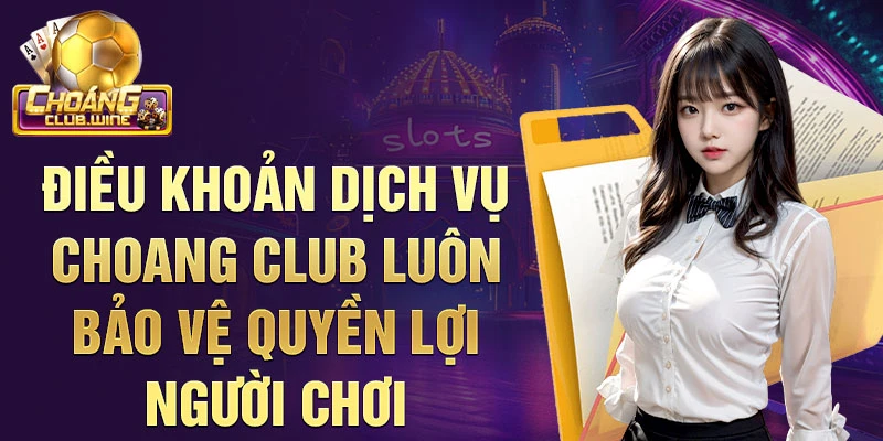 Điều khoản dịch vụ choang club luôn bảo vệ quyền lợi người chơi