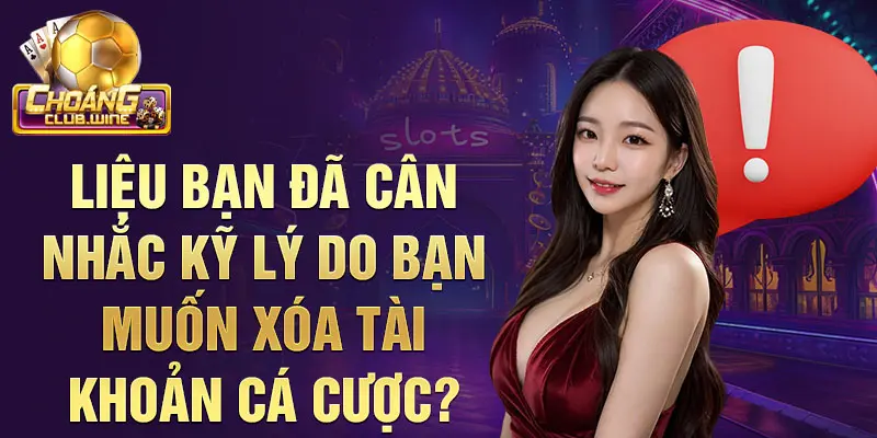 Liệu bạn đã cân nhắc kỹ lý do bạn muốn xóa tài khoản cá cược?