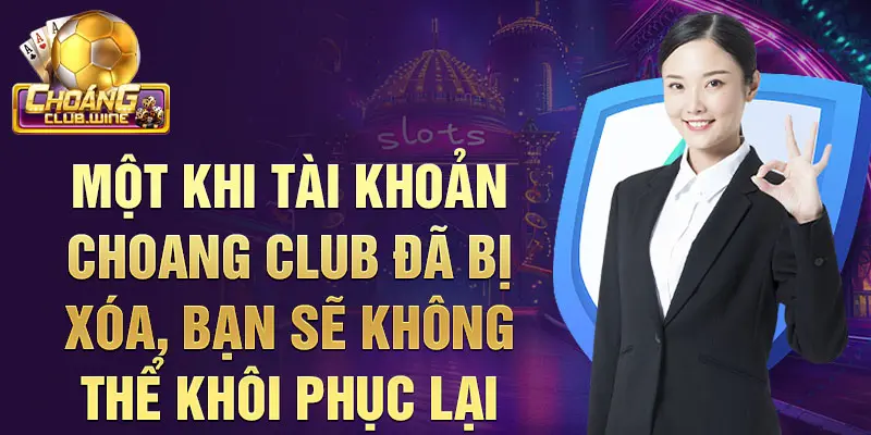 Một khi tài khoản Choangclub đã bị xóa, bạn sẽ không thể khôi phục lại