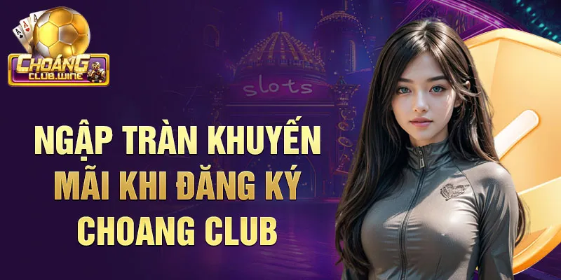 Ngập tràn khuyến mãi khi Đăng ký choang club