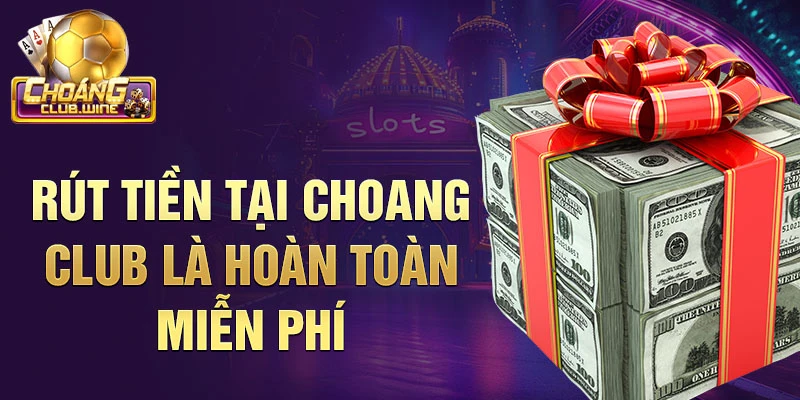 Rút tiền tại Choang Club là hoàn toàn miễn phí